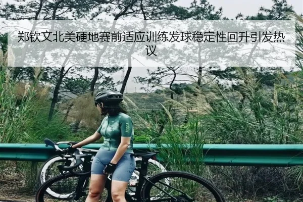 郑钦文北美硬地赛前适应训练发球稳定性回升引发热议
